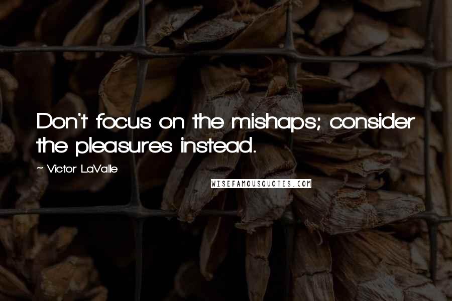 Victor LaValle Quotes: Don't focus on the mishaps; consider the pleasures instead.
