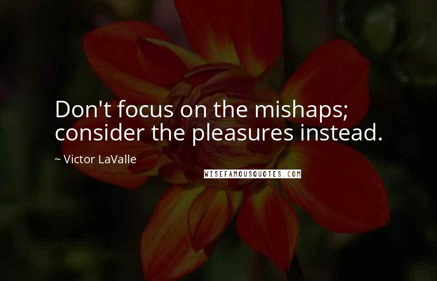 Victor LaValle Quotes: Don't focus on the mishaps; consider the pleasures instead.
