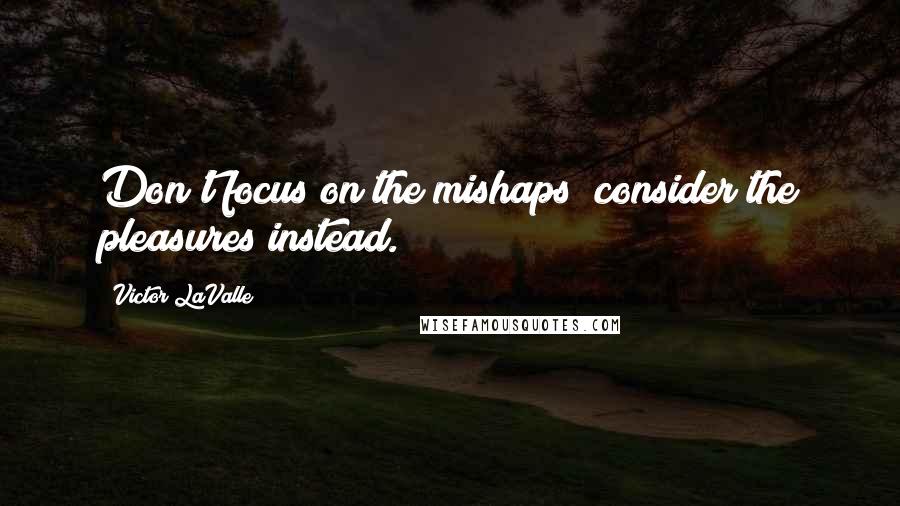 Victor LaValle Quotes: Don't focus on the mishaps; consider the pleasures instead.