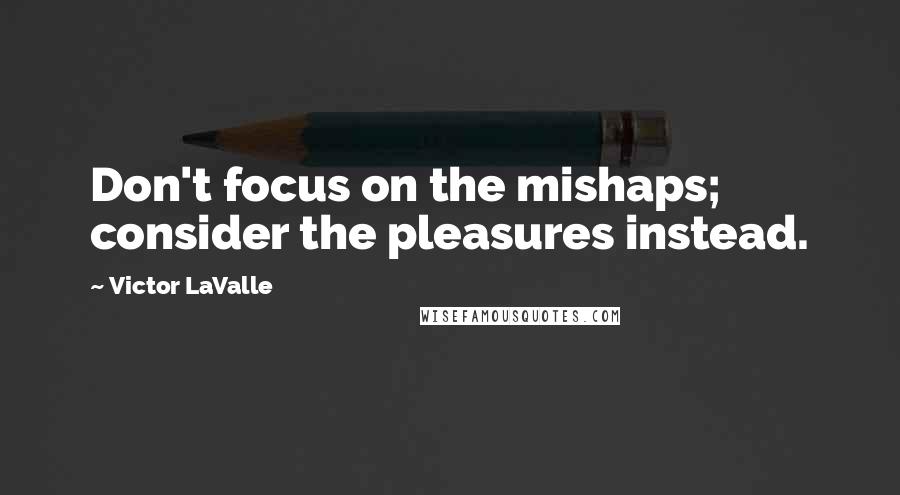 Victor LaValle Quotes: Don't focus on the mishaps; consider the pleasures instead.