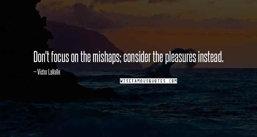 Victor LaValle Quotes: Don't focus on the mishaps; consider the pleasures instead.