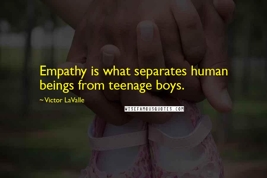 Victor LaValle Quotes: Empathy is what separates human beings from teenage boys.