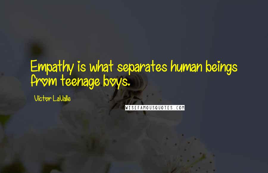 Victor LaValle Quotes: Empathy is what separates human beings from teenage boys.