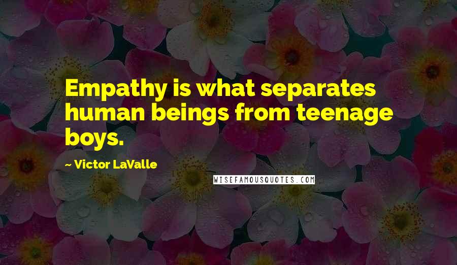 Victor LaValle Quotes: Empathy is what separates human beings from teenage boys.