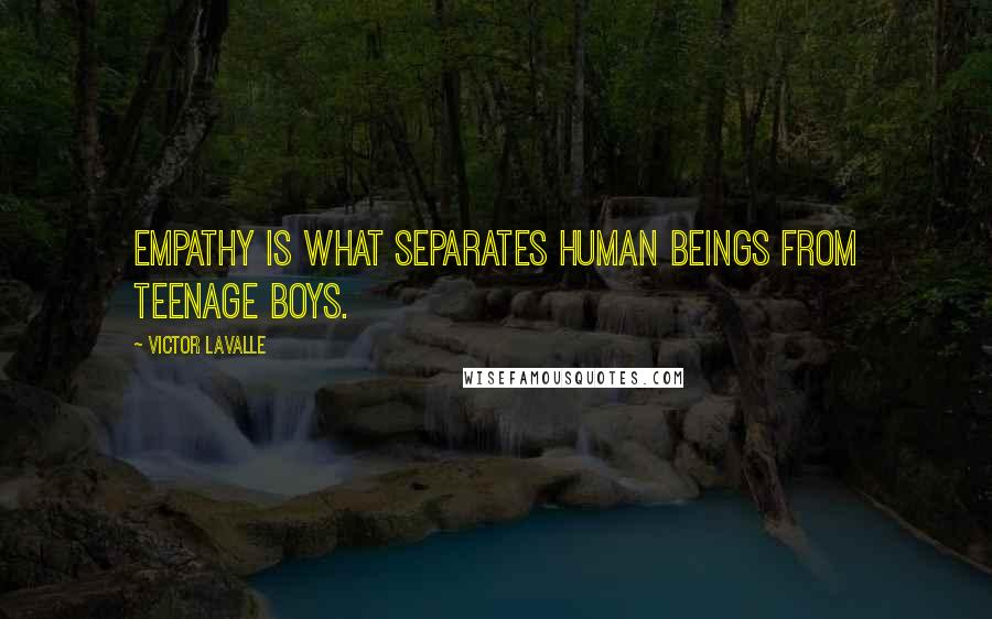 Victor LaValle Quotes: Empathy is what separates human beings from teenage boys.