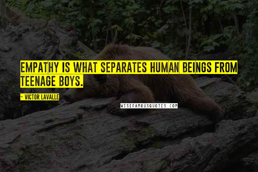 Victor LaValle Quotes: Empathy is what separates human beings from teenage boys.