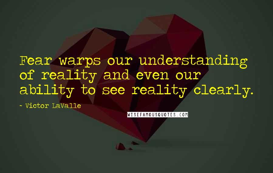 Victor LaValle Quotes: Fear warps our understanding of reality and even our ability to see reality clearly.