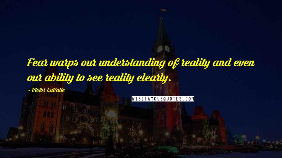 Victor LaValle Quotes: Fear warps our understanding of reality and even our ability to see reality clearly.