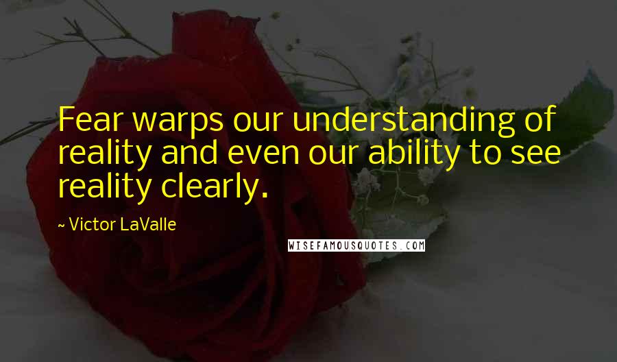 Victor LaValle Quotes: Fear warps our understanding of reality and even our ability to see reality clearly.