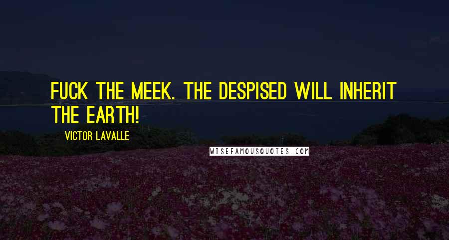 Victor LaValle Quotes: Fuck the meek. The despised will inherit the earth!