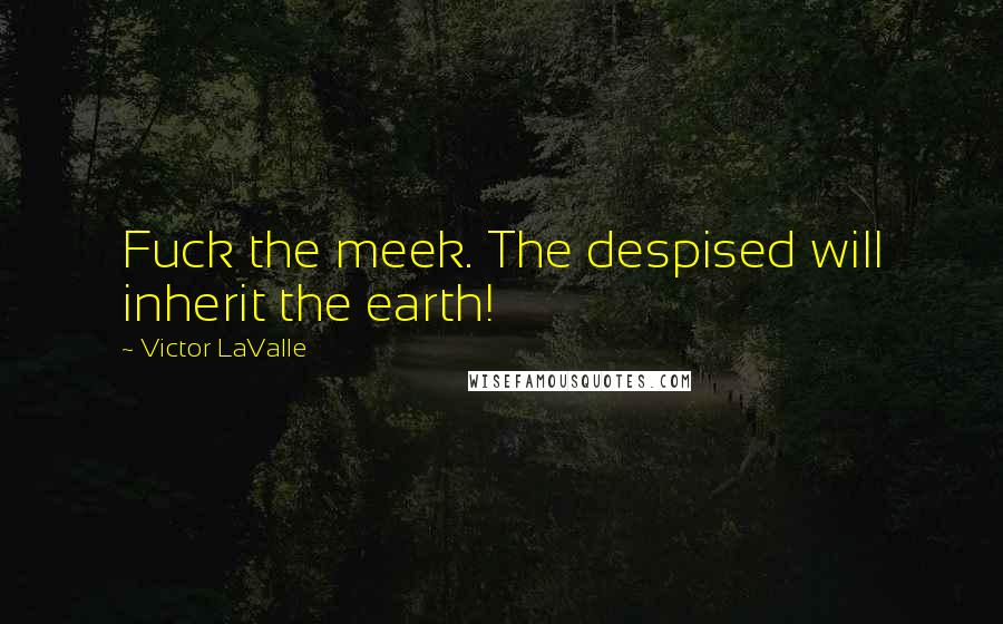 Victor LaValle Quotes: Fuck the meek. The despised will inherit the earth!