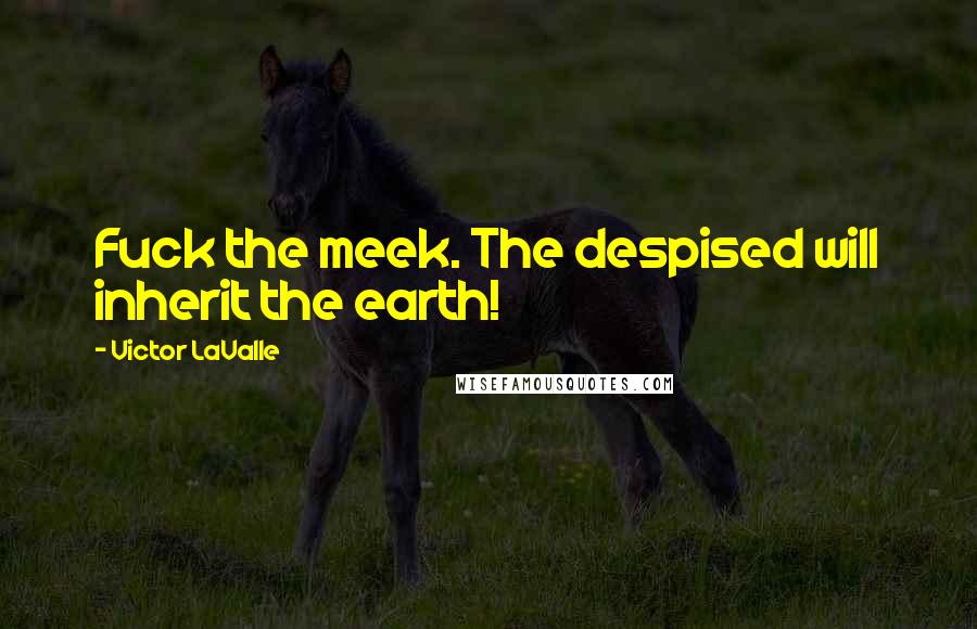 Victor LaValle Quotes: Fuck the meek. The despised will inherit the earth!