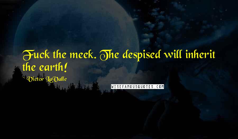 Victor LaValle Quotes: Fuck the meek. The despised will inherit the earth!