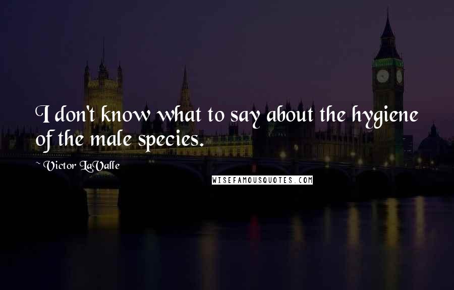 Victor LaValle Quotes: I don't know what to say about the hygiene of the male species.