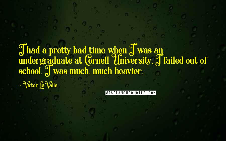 Victor LaValle Quotes: I had a pretty bad time when I was an undergraduate at Cornell University. I failed out of school. I was much, much heavier.