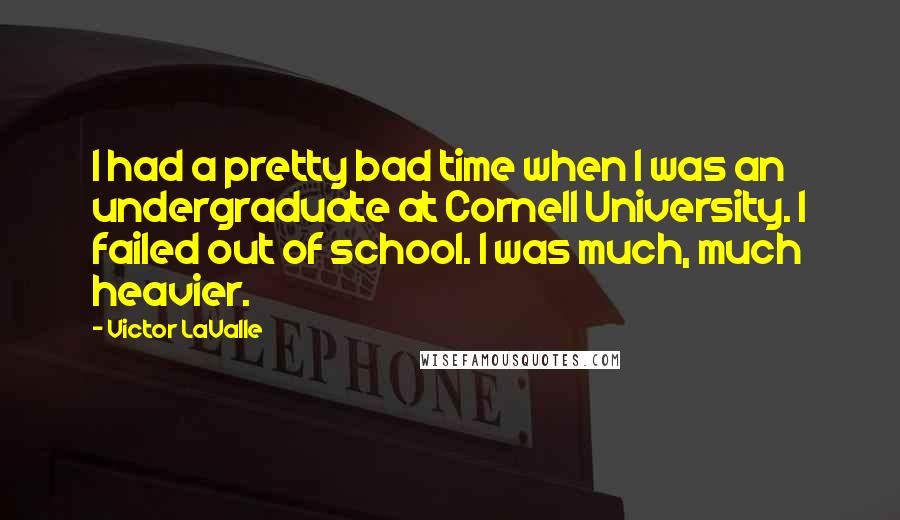 Victor LaValle Quotes: I had a pretty bad time when I was an undergraduate at Cornell University. I failed out of school. I was much, much heavier.