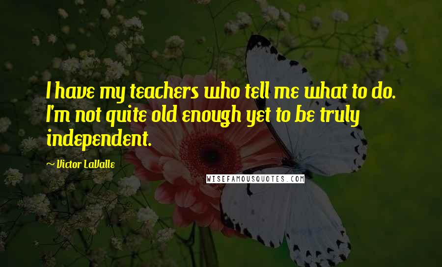 Victor LaValle Quotes: I have my teachers who tell me what to do. I'm not quite old enough yet to be truly independent.