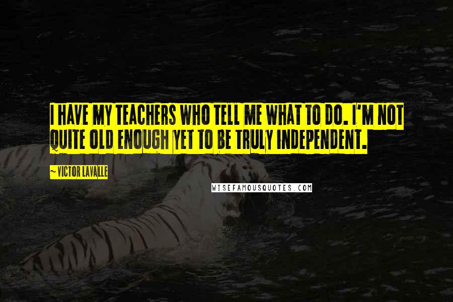 Victor LaValle Quotes: I have my teachers who tell me what to do. I'm not quite old enough yet to be truly independent.