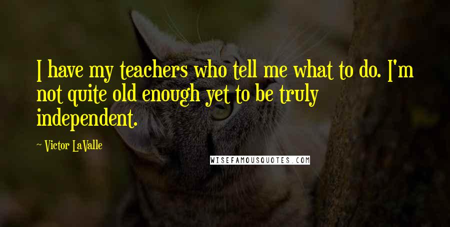 Victor LaValle Quotes: I have my teachers who tell me what to do. I'm not quite old enough yet to be truly independent.