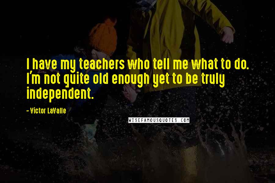 Victor LaValle Quotes: I have my teachers who tell me what to do. I'm not quite old enough yet to be truly independent.