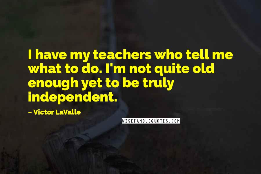 Victor LaValle Quotes: I have my teachers who tell me what to do. I'm not quite old enough yet to be truly independent.