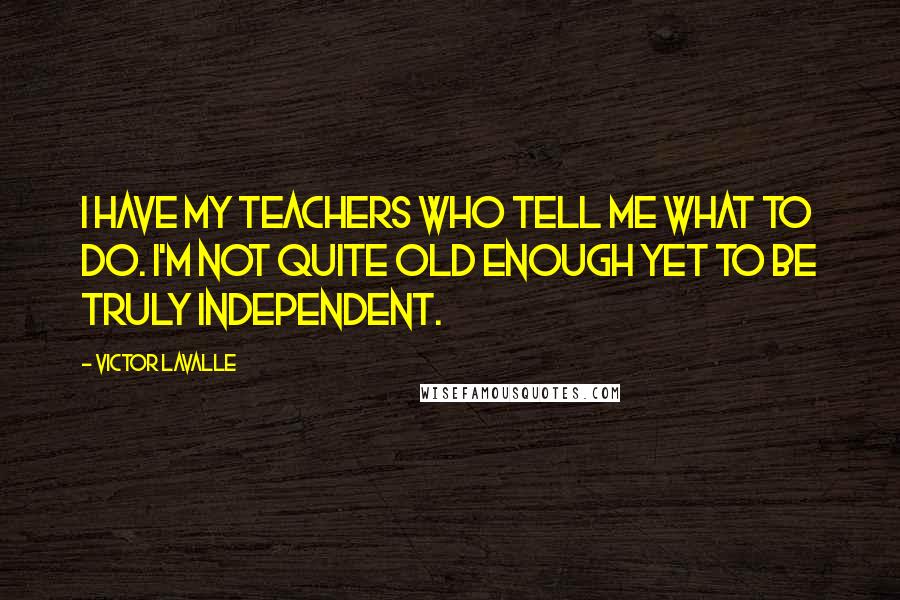 Victor LaValle Quotes: I have my teachers who tell me what to do. I'm not quite old enough yet to be truly independent.