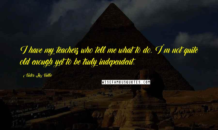 Victor LaValle Quotes: I have my teachers who tell me what to do. I'm not quite old enough yet to be truly independent.
