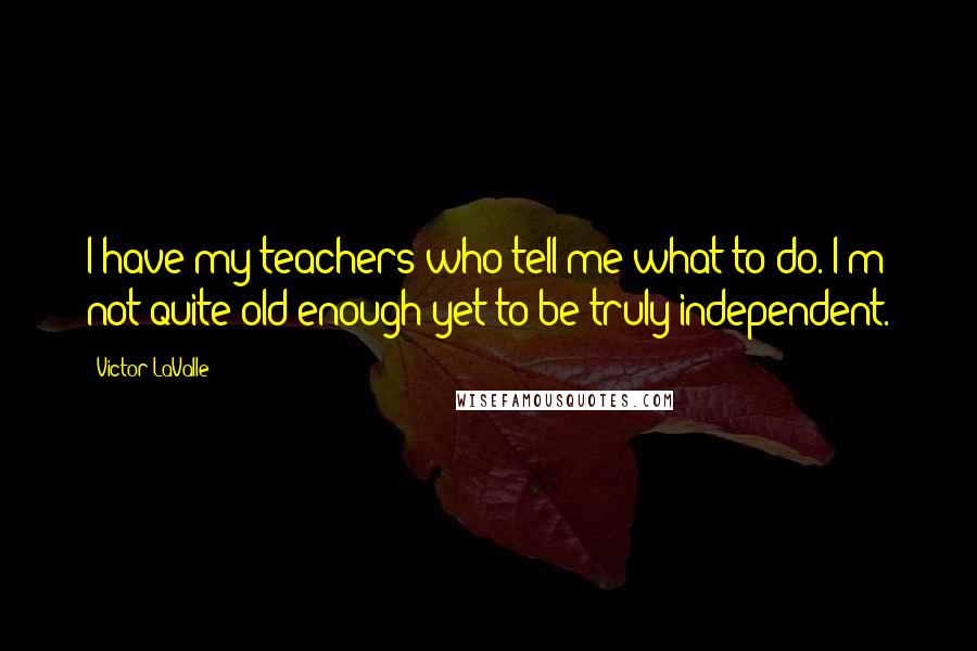 Victor LaValle Quotes: I have my teachers who tell me what to do. I'm not quite old enough yet to be truly independent.