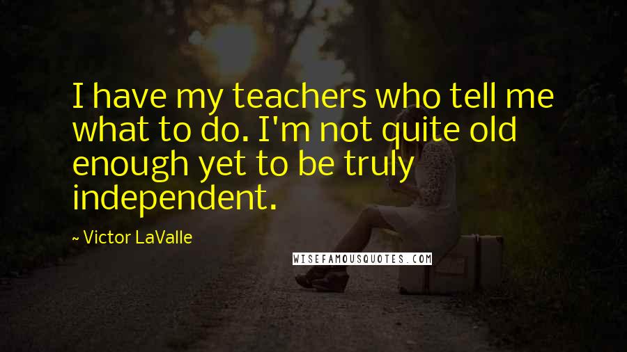 Victor LaValle Quotes: I have my teachers who tell me what to do. I'm not quite old enough yet to be truly independent.
