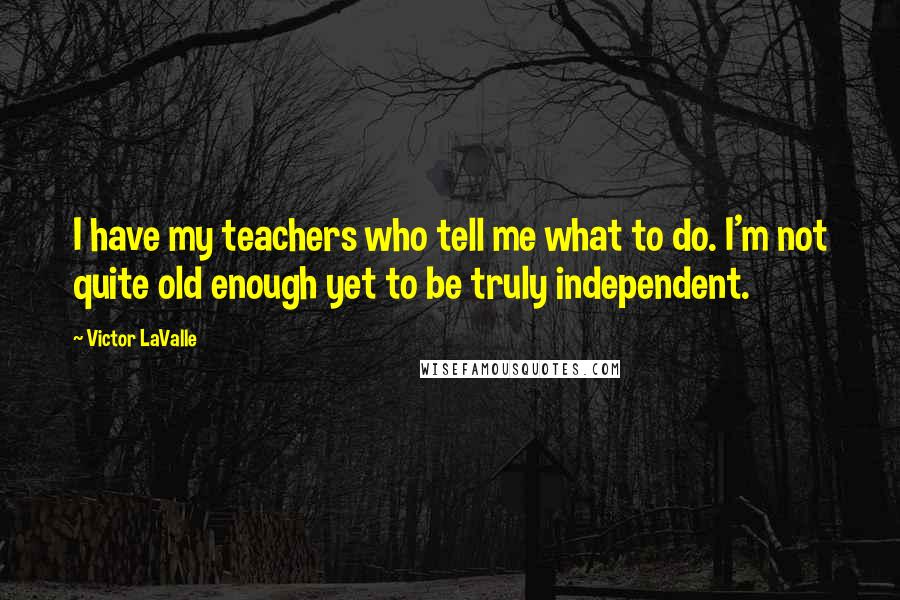 Victor LaValle Quotes: I have my teachers who tell me what to do. I'm not quite old enough yet to be truly independent.