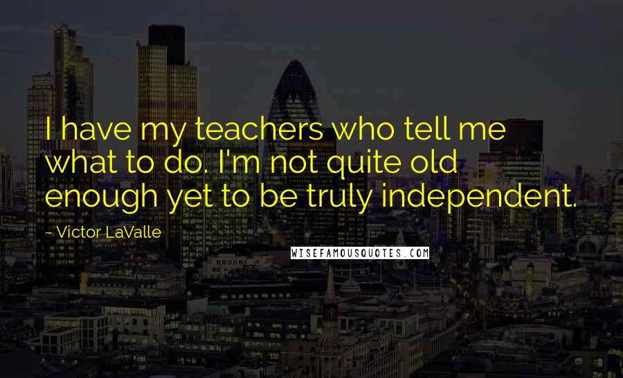 Victor LaValle Quotes: I have my teachers who tell me what to do. I'm not quite old enough yet to be truly independent.
