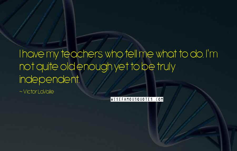 Victor LaValle Quotes: I have my teachers who tell me what to do. I'm not quite old enough yet to be truly independent.