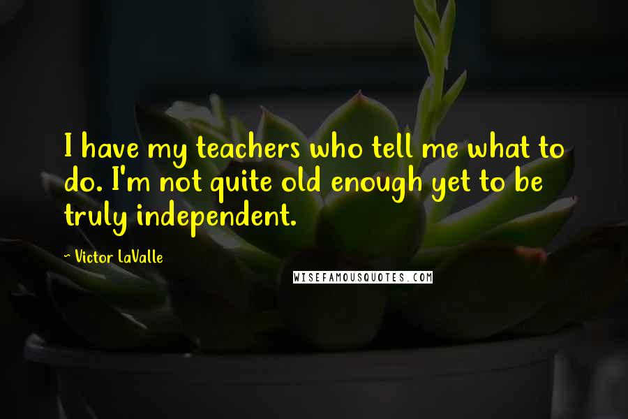 Victor LaValle Quotes: I have my teachers who tell me what to do. I'm not quite old enough yet to be truly independent.