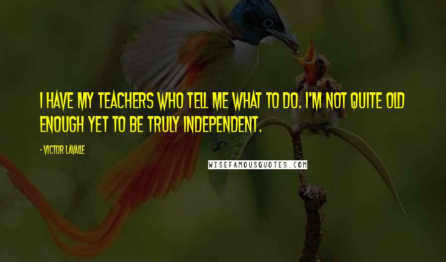 Victor LaValle Quotes: I have my teachers who tell me what to do. I'm not quite old enough yet to be truly independent.