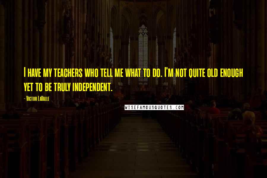 Victor LaValle Quotes: I have my teachers who tell me what to do. I'm not quite old enough yet to be truly independent.