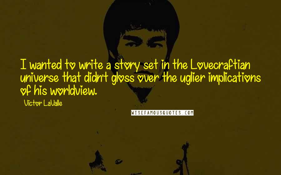 Victor LaValle Quotes: I wanted to write a story set in the Lovecraftian universe that didn't gloss over the uglier implications of his worldview.