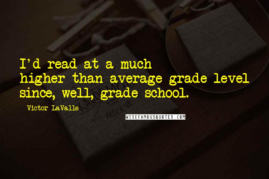 Victor LaValle Quotes: I'd read at a much higher-than-average grade level since, well, grade school.