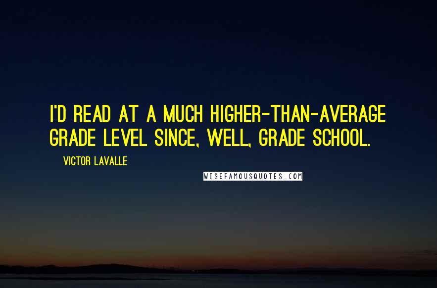 Victor LaValle Quotes: I'd read at a much higher-than-average grade level since, well, grade school.