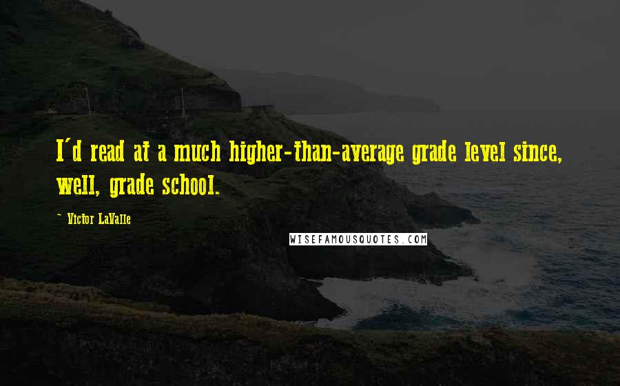 Victor LaValle Quotes: I'd read at a much higher-than-average grade level since, well, grade school.