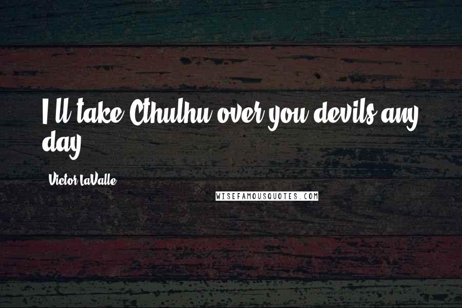 Victor LaValle Quotes: I'll take Cthulhu over you devils any day.