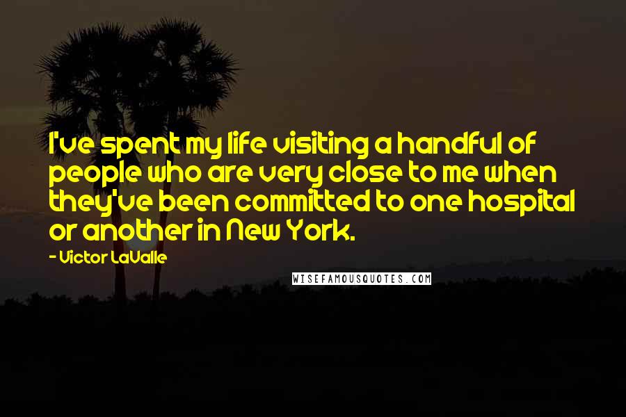 Victor LaValle Quotes: I've spent my life visiting a handful of people who are very close to me when they've been committed to one hospital or another in New York.