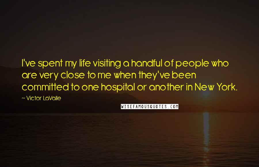 Victor LaValle Quotes: I've spent my life visiting a handful of people who are very close to me when they've been committed to one hospital or another in New York.