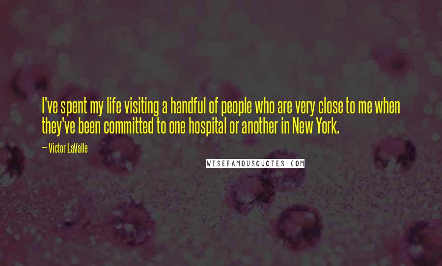 Victor LaValle Quotes: I've spent my life visiting a handful of people who are very close to me when they've been committed to one hospital or another in New York.