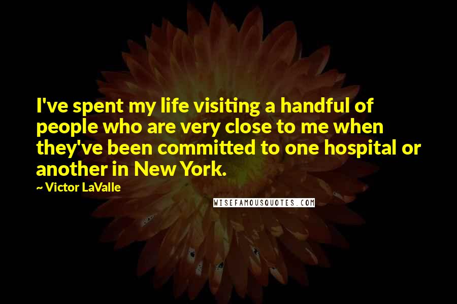 Victor LaValle Quotes: I've spent my life visiting a handful of people who are very close to me when they've been committed to one hospital or another in New York.