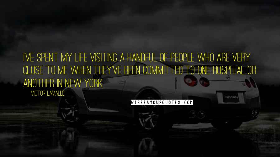 Victor LaValle Quotes: I've spent my life visiting a handful of people who are very close to me when they've been committed to one hospital or another in New York.