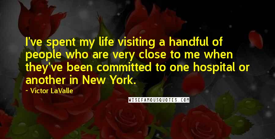 Victor LaValle Quotes: I've spent my life visiting a handful of people who are very close to me when they've been committed to one hospital or another in New York.