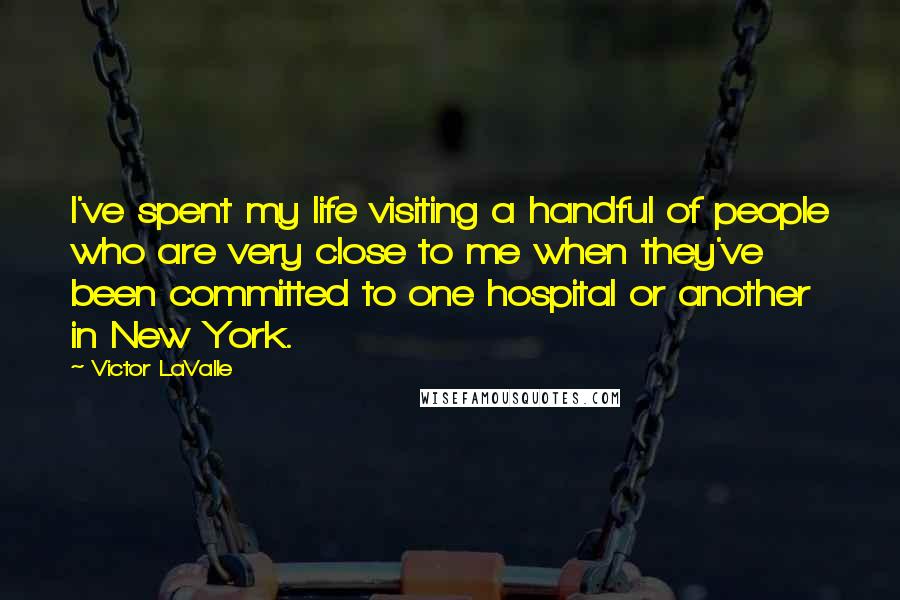 Victor LaValle Quotes: I've spent my life visiting a handful of people who are very close to me when they've been committed to one hospital or another in New York.