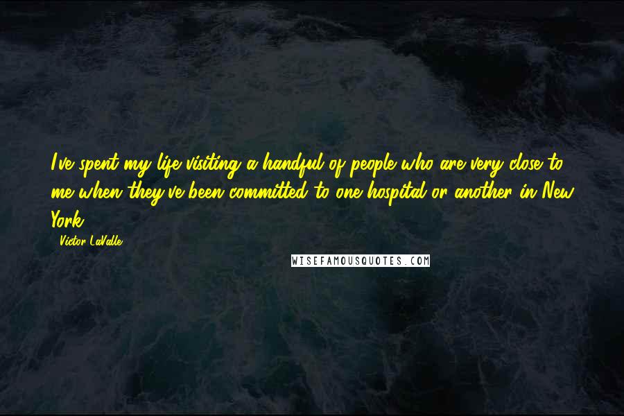 Victor LaValle Quotes: I've spent my life visiting a handful of people who are very close to me when they've been committed to one hospital or another in New York.