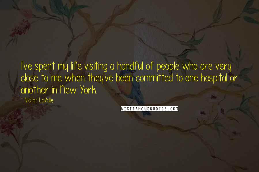 Victor LaValle Quotes: I've spent my life visiting a handful of people who are very close to me when they've been committed to one hospital or another in New York.