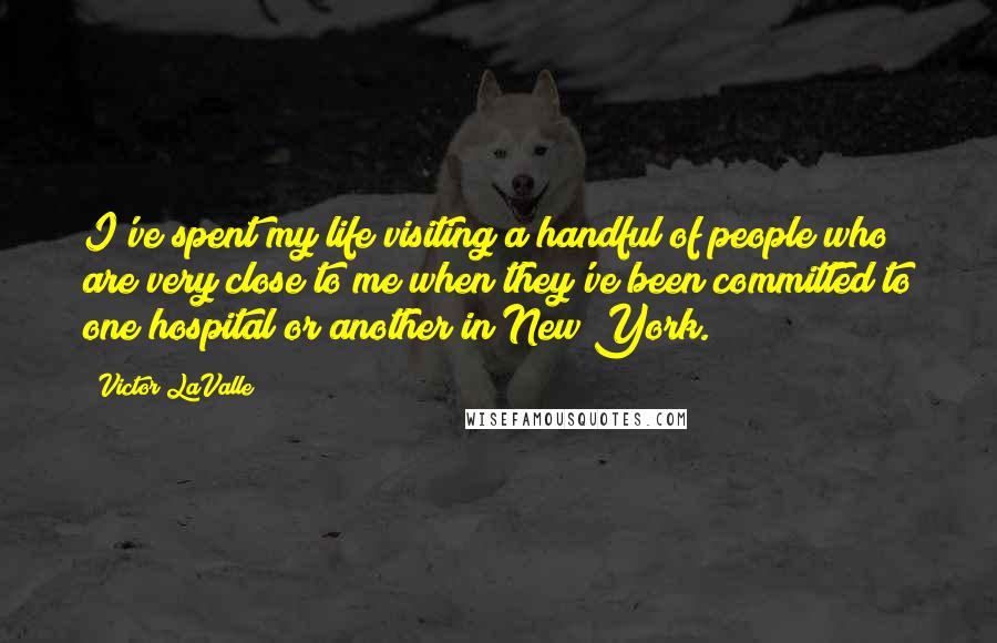 Victor LaValle Quotes: I've spent my life visiting a handful of people who are very close to me when they've been committed to one hospital or another in New York.